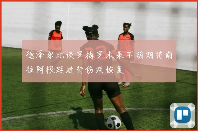 德泽尔比谈罗梅罗未来不明朗将前往阿根廷进行伤病恢复