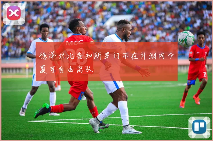 德泽尔比告知所罗门不在计划内今夏可自由离队