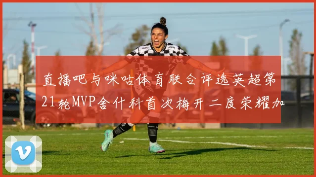 直播吧与咪咕体育联合评选英超第21轮MVP舍什科首次梅开二度荣耀加冕