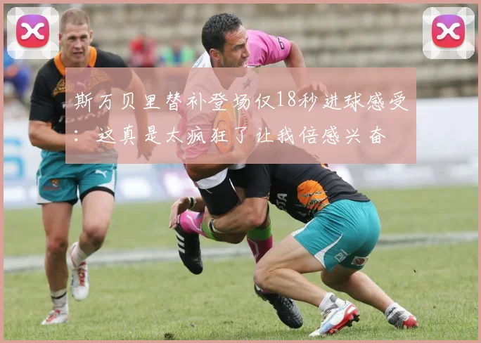 斯万贝里替补登场仅18秒进球感受：这真是太疯狂了让我倍感兴奋