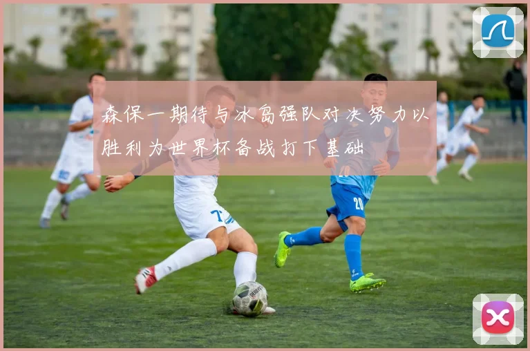 森保一期待与冰岛强队对决努力以胜利为世界杯备战打下基础