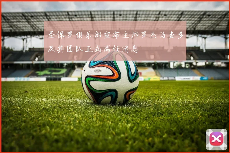 圣保罗俱乐部宣布主帅罗杰马查多及其团队正式离任消息