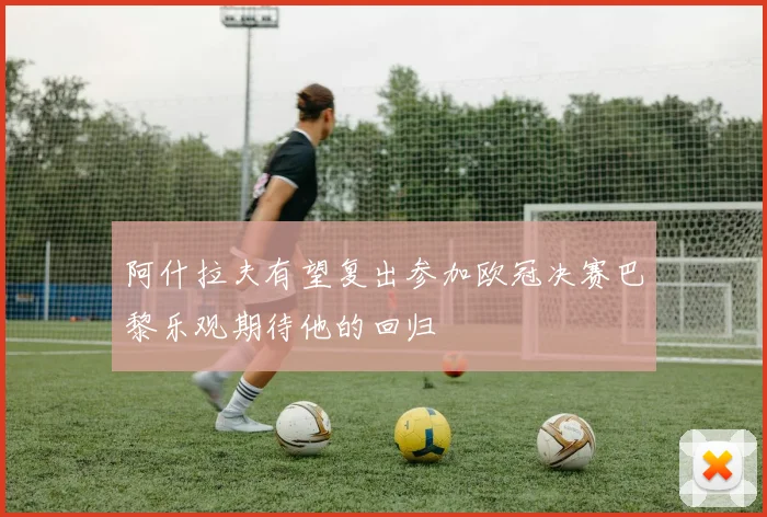 阿什拉夫有望复出参加欧冠决赛巴黎乐观期待他的回归