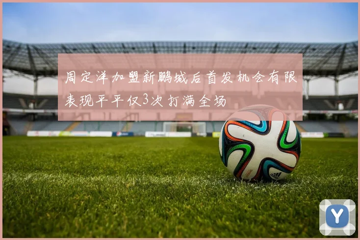 周定洋加盟新鹏城后首发机会有限表现平平仅3次打满全场