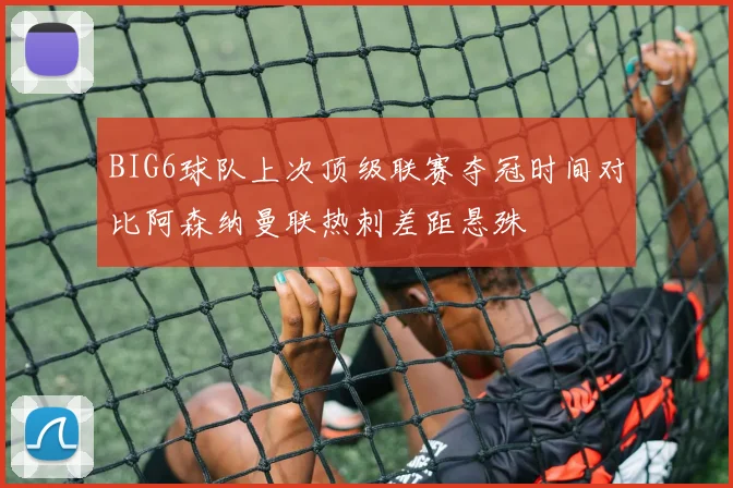 BIG6球队上次顶级联赛夺冠时间对比阿森纳曼联热刺差距悬殊
