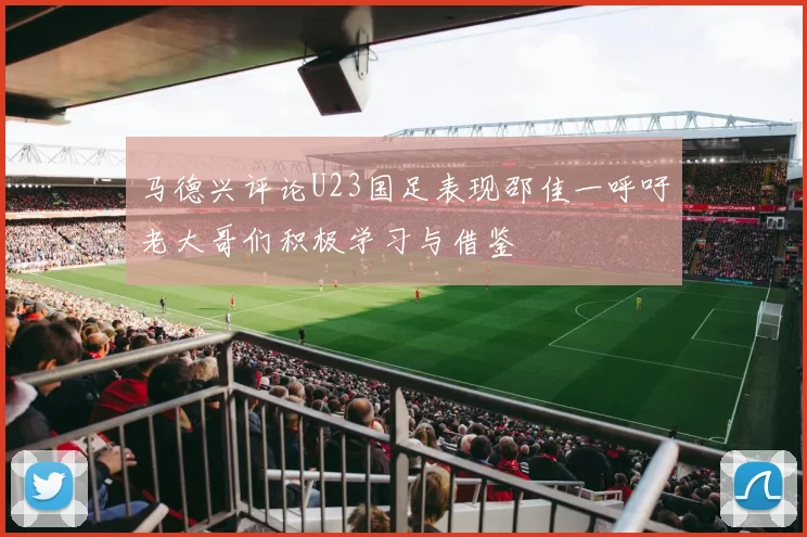 马德兴评论U23国足表现邵佳一呼吁老大哥们积极学习与借鉴