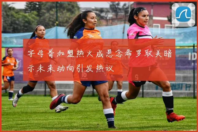 字母哥加盟热火成悬念希罗取关暗示未来动向引发热议