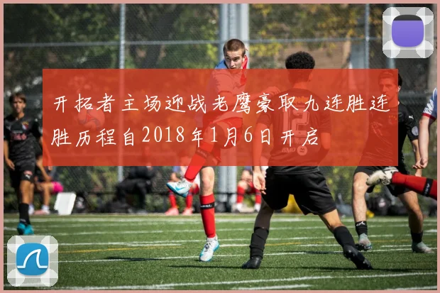 开拓者主场迎战老鹰豪取九连胜连胜历程自2018年1月6日开启