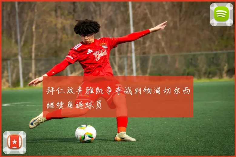 拜仁放弃雅凯争夺战利物浦切尔西继续角逐球员