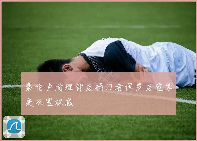 泰伦卢清理背后捅刀者保罗后重掌更衣室权威