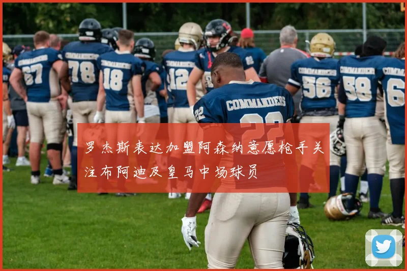 罗杰斯表达加盟阿森纳意愿枪手关注布阿迪及皇马中场球员
