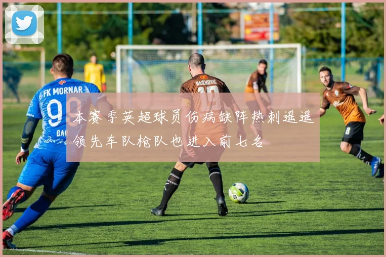 本赛季英超球员伤病缺阵热刺遥遥领先车队枪队也进入前七名